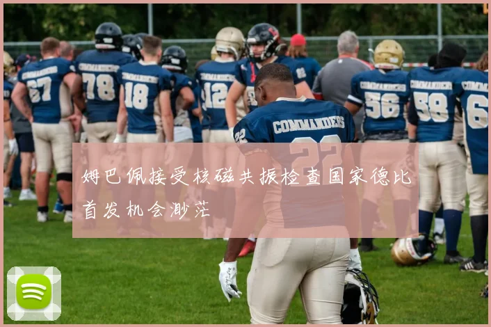 姆巴佩接受核磁共振检查国家德比首发机会渺茫