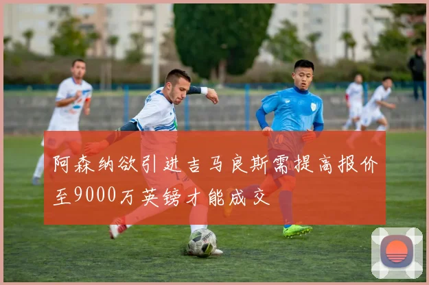 阿森纳欲引进吉马良斯需提高报价至9000万英镑才能成交