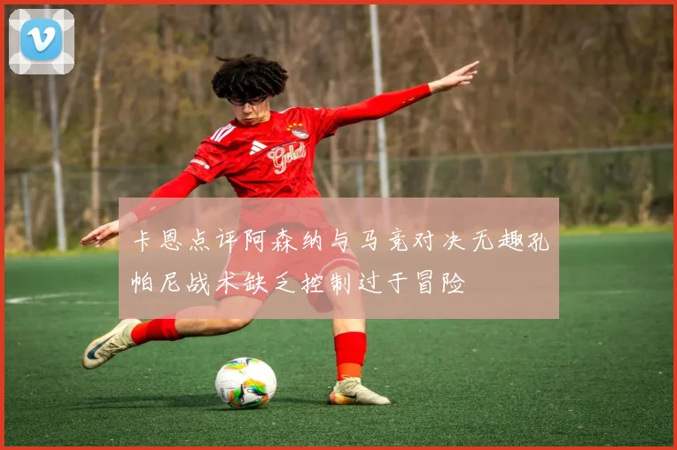 卡恩点评阿森纳与马竞对决无趣孔帕尼战术缺乏控制过于冒险