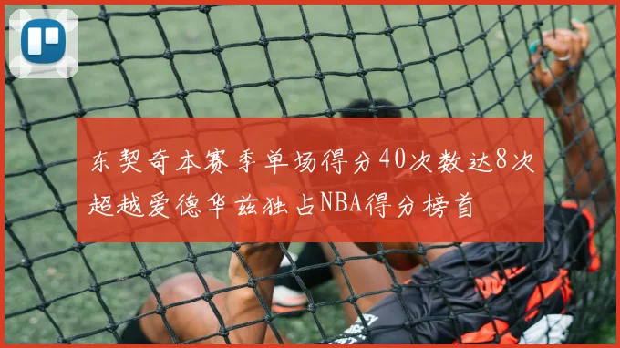 东契奇本赛季单场得分40次数达8次超越爱德华兹独占NBA得分榜首