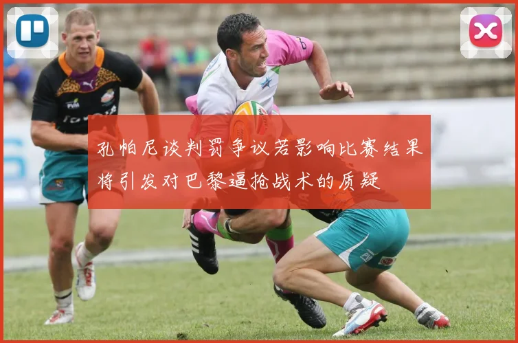孔帕尼谈判罚争议若影响比赛结果将引发对巴黎逼抢战术的质疑