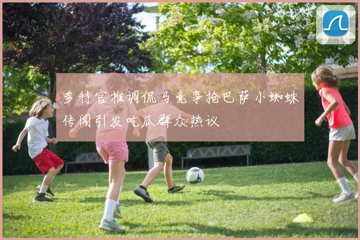 多特官推调侃马竞争抢巴萨小蜘蛛传闻引发吃瓜群众热议
