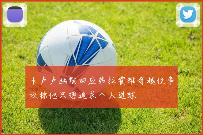 卡卢卢幽默回应弗拉霍维奇越位争议称他只想追求个人进球