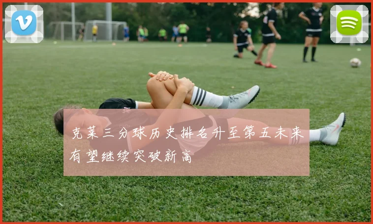 克莱三分球历史排名升至第五未来有望继续突破新高