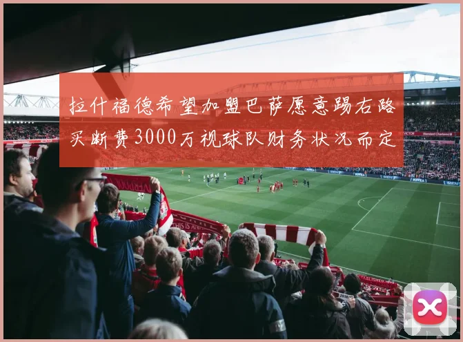 拉什福德希望加盟巴萨愿意踢右路买断费3000万视球队财务状况而定