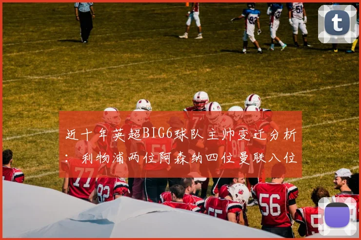 近十年英超BIG6球队主帅变迁分析：利物浦两位阿森纳四位曼联八位切尔西热刺十位