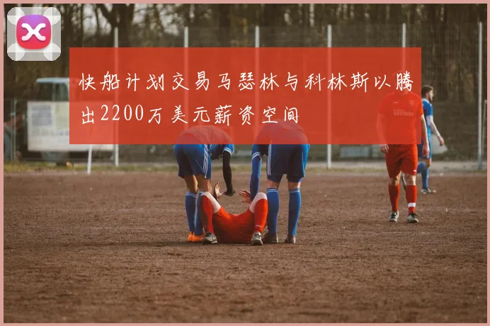 快船计划交易马瑟林与科林斯以腾出2200万美元薪资空间