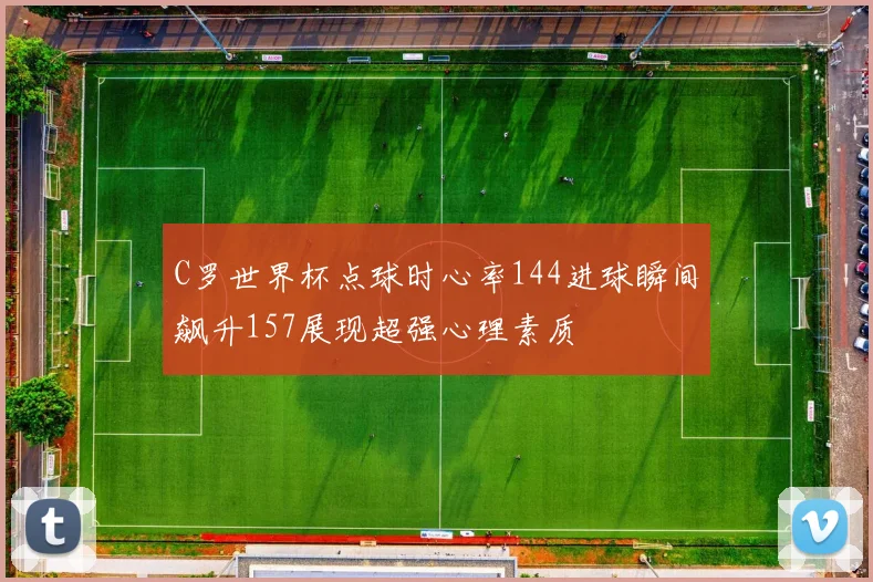 C罗世界杯点球时心率144进球瞬间飙升157展现超强心理素质