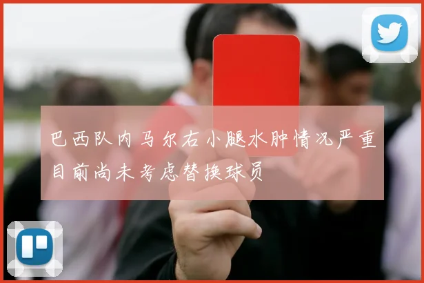 巴西队内马尔右小腿水肿情况严重目前尚未考虑替换球员