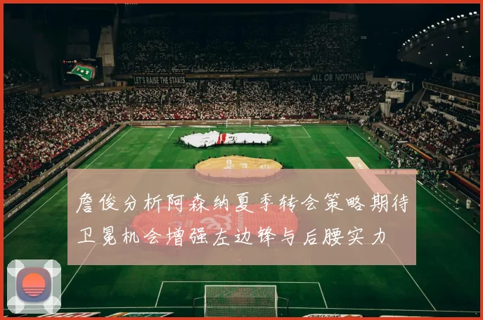 詹俊分析阿森纳夏季转会策略期待卫冕机会增强左边锋与后腰实力