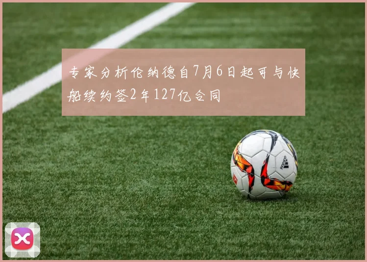 专家分析伦纳德自7月6日起可与快船续约签2年127亿合同