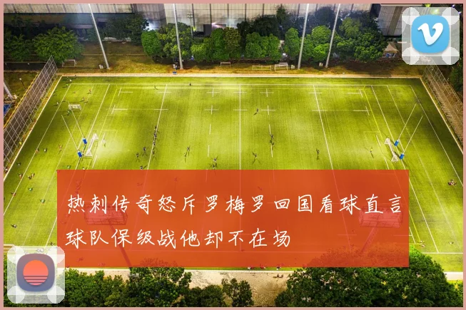 热刺传奇怒斥罗梅罗回国看球直言球队保级战他却不在场