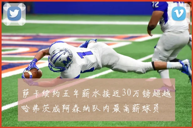 萨卡续约五年薪水接近30万镑超越哈弗茨成阿森纳队内最高薪球员