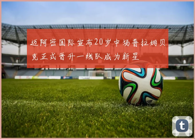 迈阿密国际宣布20岁中场普拉姆贝克正式晋升一线队成为新星