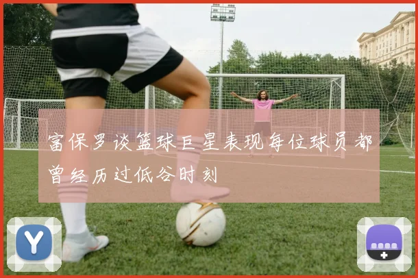 富保罗谈篮球巨星表现每位球员都曾经历过低谷时刻