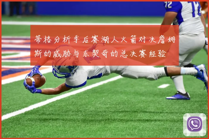 蒂格分析季后赛湖人火箭对决詹姆斯的威胁与东契奇的总决赛经验