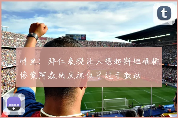 特里：拜仁表现让人想起斯坦福桥惨案阿森纳庆祝似乎过于激动