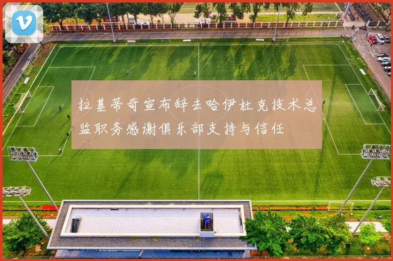 拉基蒂奇宣布辞去哈伊杜克技术总监职务感谢俱乐部支持与信任
