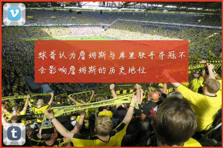 球哥认为詹姆斯与库里联手夺冠不会影响詹姆斯的历史地位
